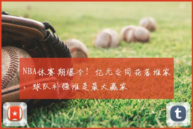 NBA休赛期爆冷！亿元合同花落谁家，球队补强谁是最大赢家