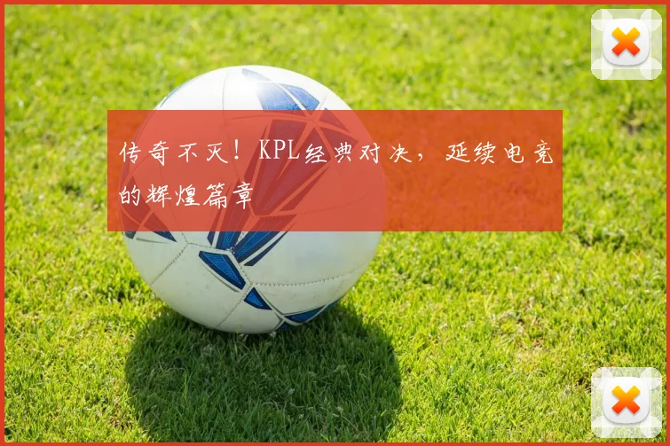 传奇不灭！KPL经典对决，延续电竞的辉煌篇章