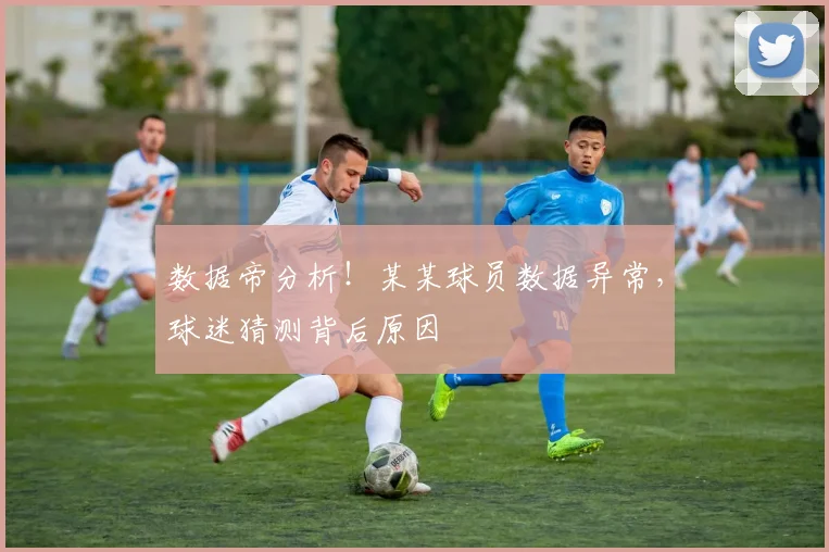 数据帝分析！某某球员数据异常，球迷猜测背后原因