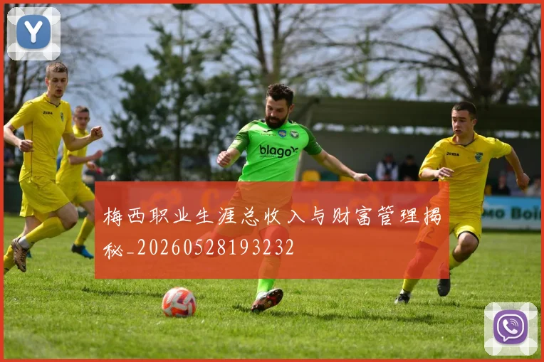 梅西职业生涯总收入与财富管理揭秘_20260528193232