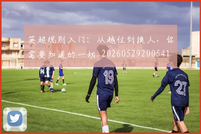 英超规则入门:从越位到换人,你需要知道的一切_20260529200541
