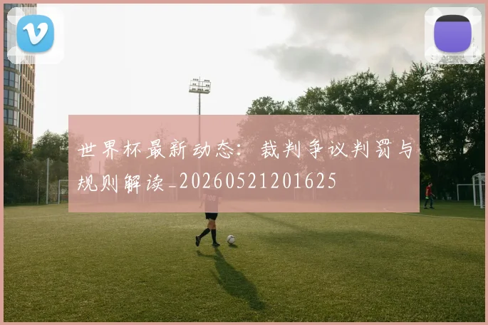 世界杯最新动态:裁判争议判罚与规则解读_20260521201625