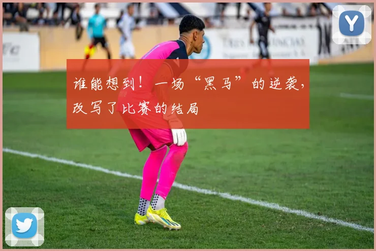 谁能想到！一场“黑马”的逆袭，改写了比赛的结局