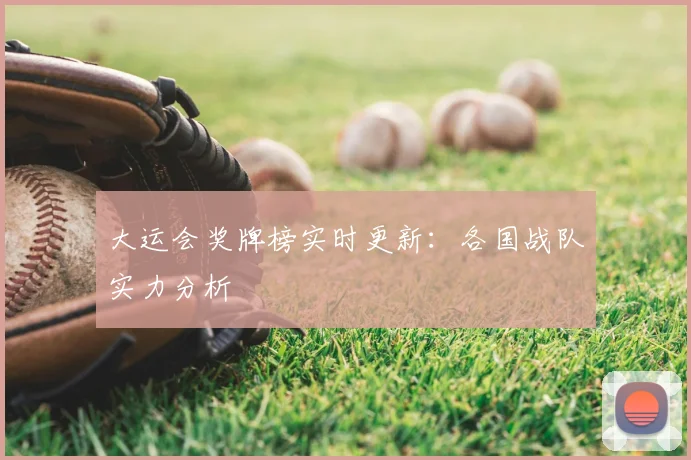 大运会奖牌榜实时更新：各国战队实力分析