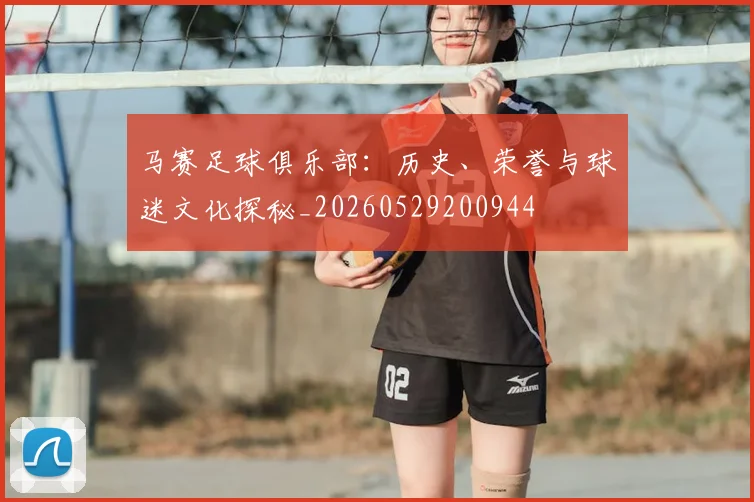 马赛足球俱乐部：历史、荣誉与球迷文化探秘_20260529200944