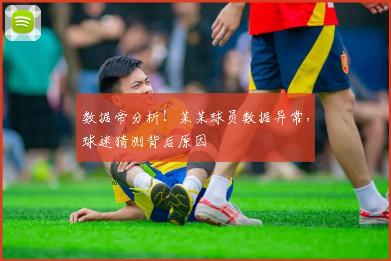 数据帝分析！某某球员数据异常，球迷猜测背后原因