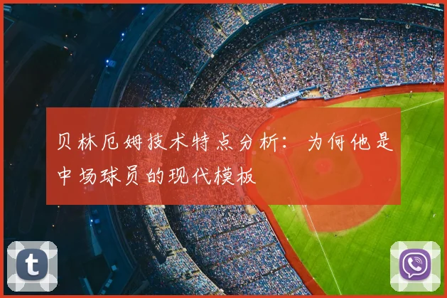 贝林厄姆技术特点分析：为何他是中场球员的现代模板