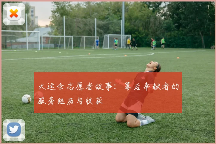 大运会志愿者故事：幕后奉献者的服务经历与收获