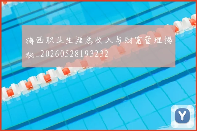 梅西职业生涯总收入与财富管理揭秘_20260528193232