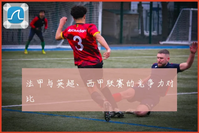 法甲与英超、西甲联赛的竞争力对比