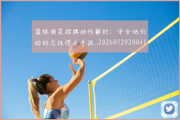 篮球明星招牌动作解析：学会他们的标志性得分手段_20260529200410_20260610000752