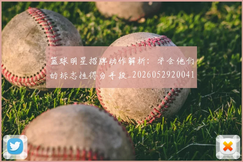 篮球明星招牌动作解析：学会他们的标志性得分手段_20260529200410_20260610000752