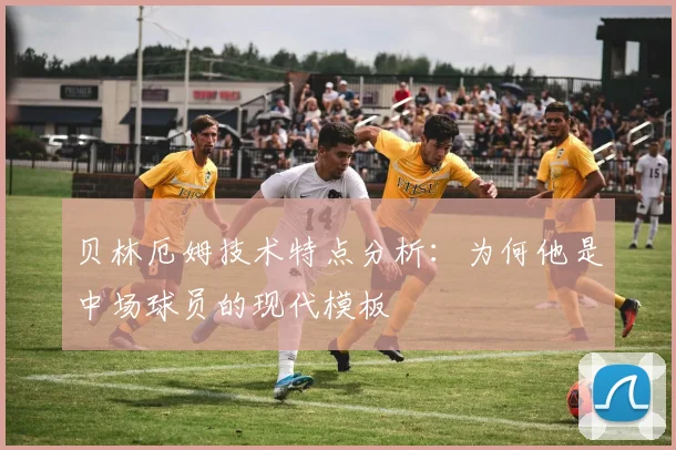 贝林厄姆技术特点分析：为何他是中场球员的现代模板