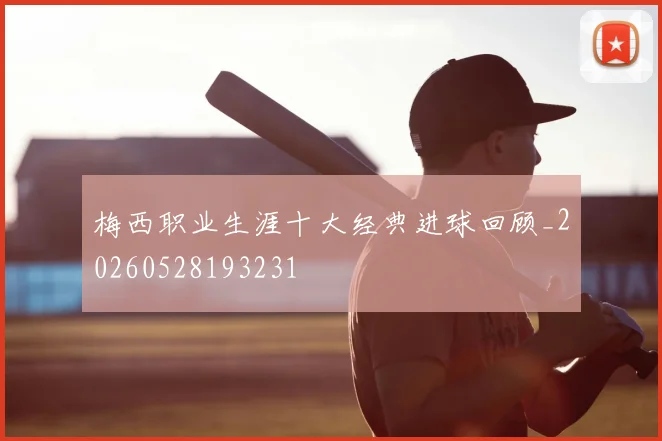 梅西职业生涯十大经典进球回顾_20260528193231